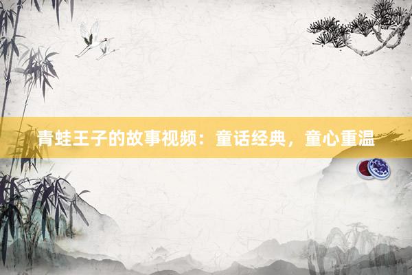 青蛙王子的故事视频:童话经典,童心重温