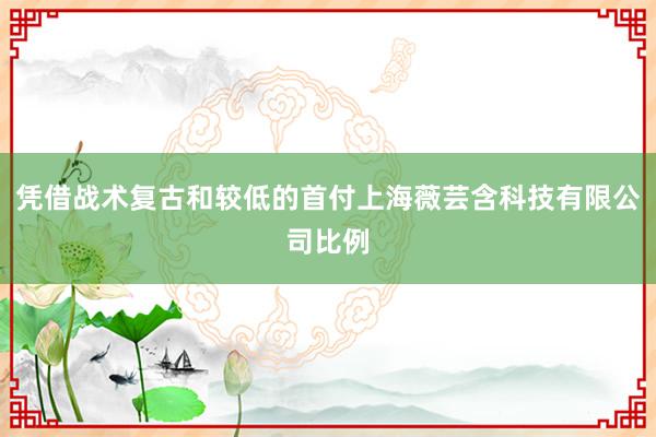 凭借战术复古和较低的首付上海薇芸含科技有限公司比例