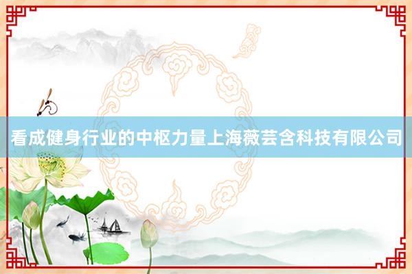 看成健身行业的中枢力量上海薇芸含科技有限公司